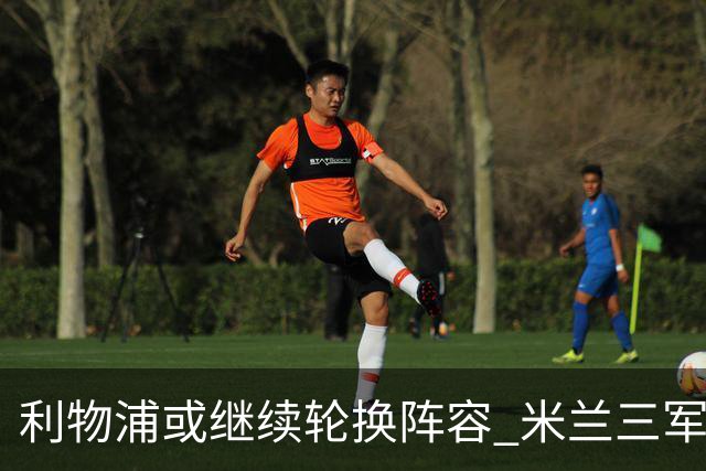 利物浦或继续轮换阵容 米兰"三军用命"有机可乘?