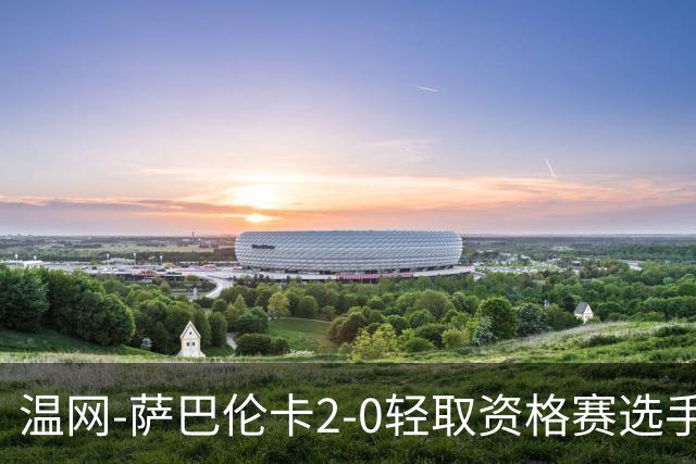温网-萨巴伦卡2-0轻取资格赛选手 大坂直美安德烈耶娃晋级