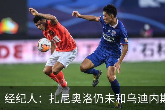 经纪人：扎尼奥洛仍未和乌迪内斯谈妥个人合同，不排除离队的可能