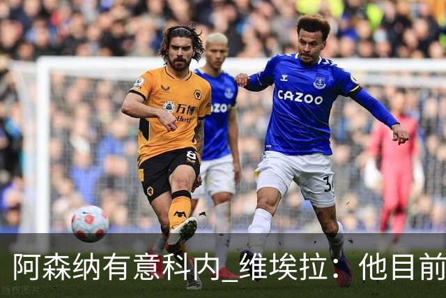 阿森纳有意科内 维埃拉：他目前是法国最强中场 排在琼阿梅尼之前