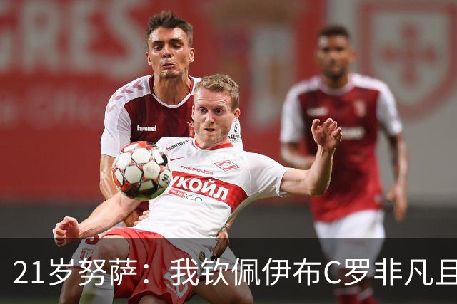 21岁努萨：我钦佩伊布C罗非凡且出众的心态，哈兰德终结能力最强